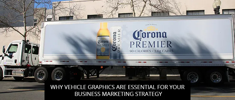Why Vehicle Graphics Are Essential For Your Business Marketing Strategy
