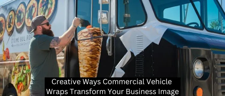 Creative Ways Commercial Vehicle Wraps Transform Your Business Image